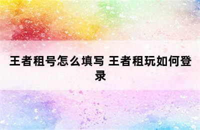 王者租号怎么填写 王者租玩如何登录